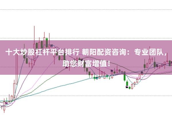 十大炒股杠杆平台排行 朝阳配资咨询：专业团队，助您财富增值！