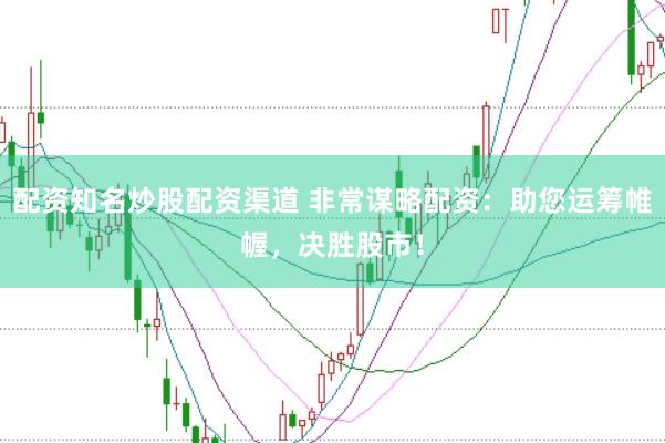配资知名炒股配资渠道 非常谋略配资：助您运筹帷幄，决胜股市！