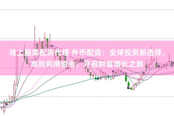 线上股票配资代理 外币配资:全球投资新选择,高效利用资金,开启财富增长之旅