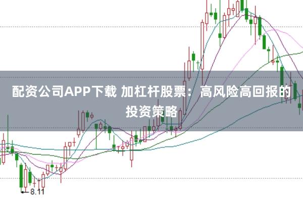 配资公司APP下载 加杠杆股票:高风险高回报的投资策略