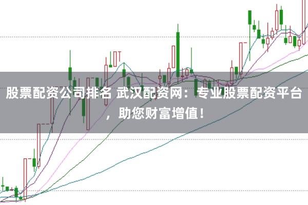 股票配资公司排名 武汉配资网：专业股票配资平台，助您财富增值！