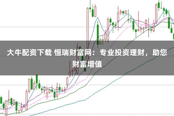 大牛配资下载 恒瑞财富网:专业投资理财,助您财富增值