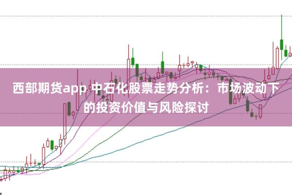 西部期货app 中石化股票走势分析：市场波动下的投资价值与风险探讨