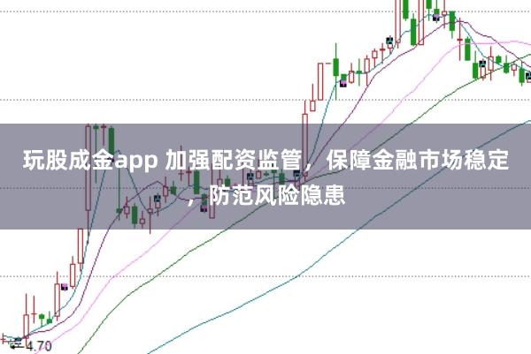 玩股成金app 加强配资监管,保障金融市场稳定,防范风险隐患