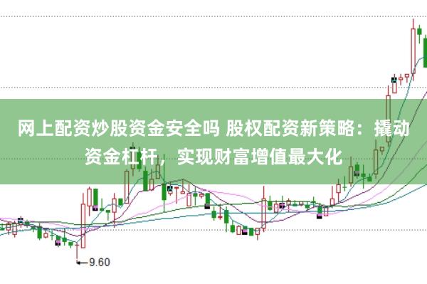 网上配资炒股资金安全吗 股权配资新策略:撬动资金杠杆,实现财富增值最大化