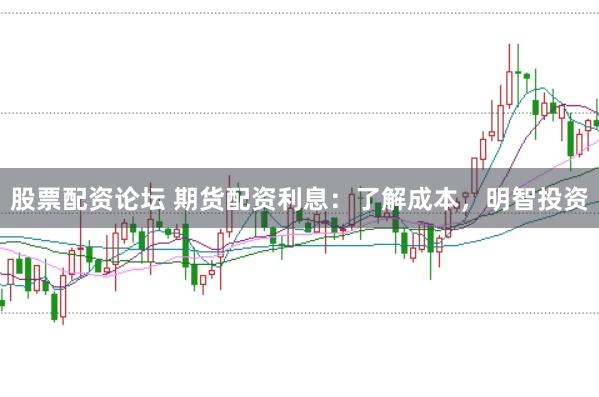 股票配资论坛 期货配资利息：了解成本，明智投资