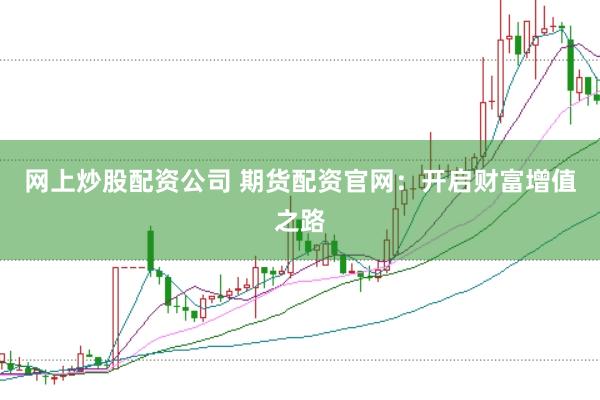 网上炒股配资公司 期货配资官网：开启财富增值之路