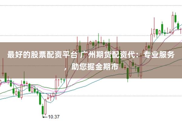 最好的股票配资平台 广州期货配资代：专业服务，助您掘金期市
