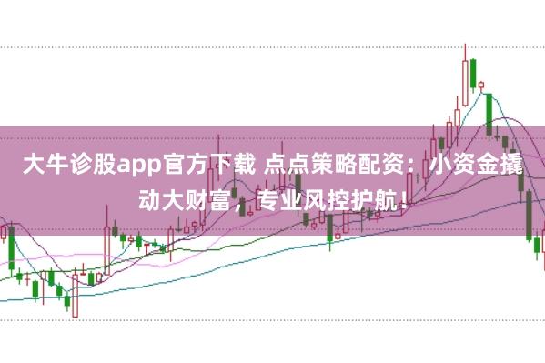 大牛诊股app官方下载 点点策略配资:小资金撬动大财富,专业风控护航!