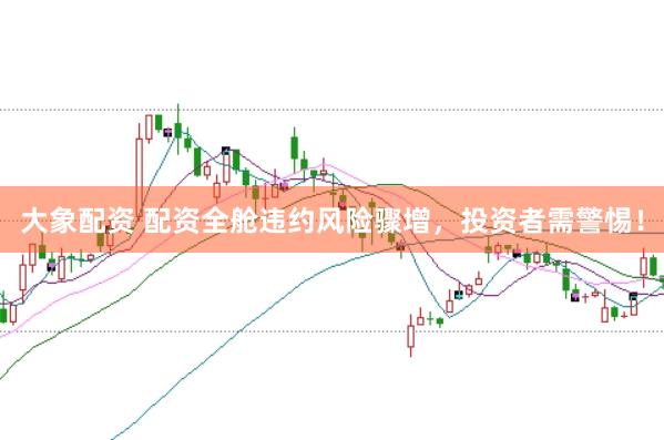 大象配资 配资全舱违约风险骤增，投资者需警惕！