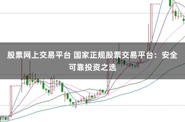 股票网上交易平台 国家正规股票交易平台：安全可靠投资之选