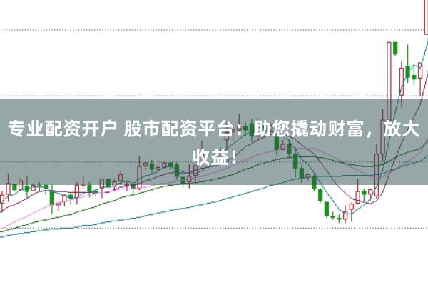 专业配资开户 股市配资平台：助您撬动财富，放大收益！