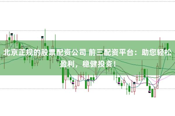 北京正规的股票配资公司 前三配资平台：助您轻松盈利，稳健投资！