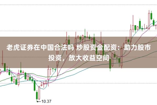 老虎证券在中国合法吗 炒股资金配资：助力股市投资，放大收益空间