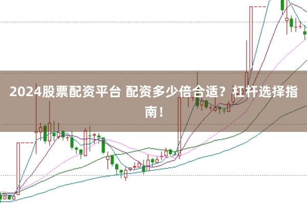 2024股票配资平台 配资多少倍合适？杠杆选择指南！