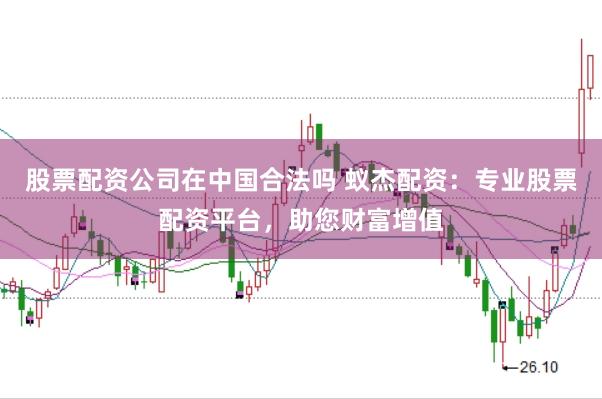 股票配资公司在中国合法吗 蚁杰配资：专业股票配资平台，助您财富增值