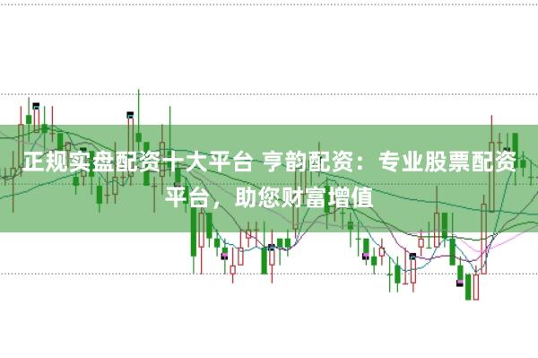 正规实盘配资十大平台 亨韵配资：专业股票配资平台，助您财富增值