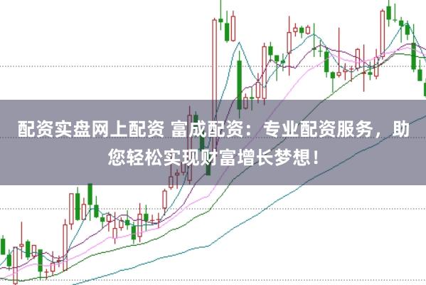 配资实盘网上配资 富成配资：专业配资服务，助您轻松实现财富增长梦想！