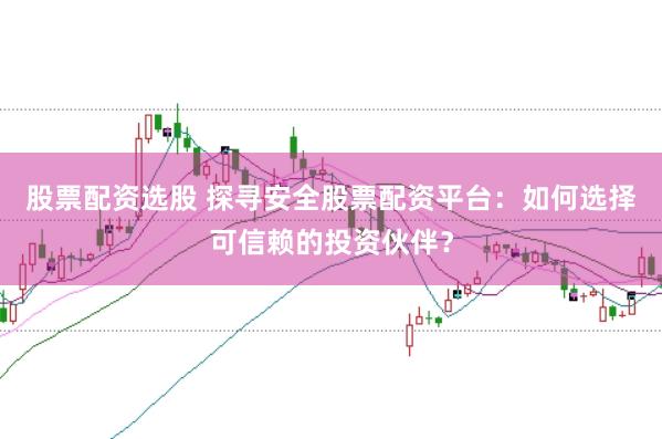 股票配资选股 探寻安全股票配资平台：如何选择可信赖的投资伙伴？