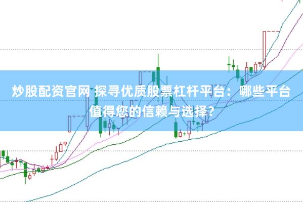 炒股配资官网 探寻优质股票杠杆平台:哪些平台值得您的信赖与选择?