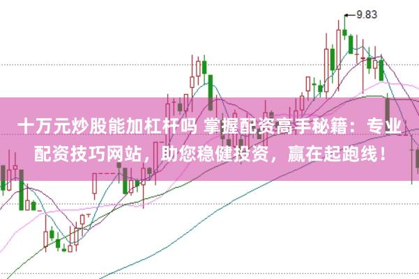 十万元炒股能加杠杆吗 掌握配资高手秘籍：专业配资技巧网站，助您稳健投资，赢在起跑线！