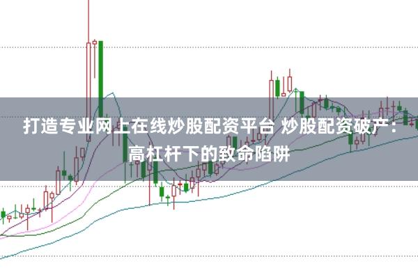 打造专业网上在线炒股配资平台 炒股配资破产：高杠杆下的致命陷阱