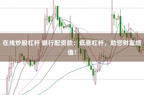 在线炒股杠杆 银行配资款：低息杠杆，助您财富增值！