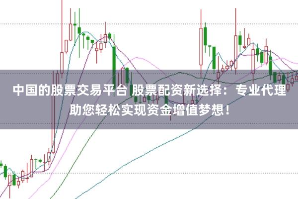 中国的股票交易平台 股票配资新选择:专业代理助您轻松实现资金增值梦想!