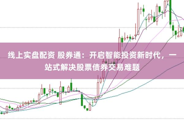 线上实盘配资 股券通:开启智能投资新时代,一站式解决股票债券交易难题