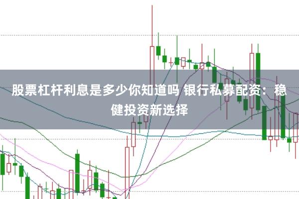 股票杠杆利息是多少你知道吗 银行私募配资:稳健投资新选择