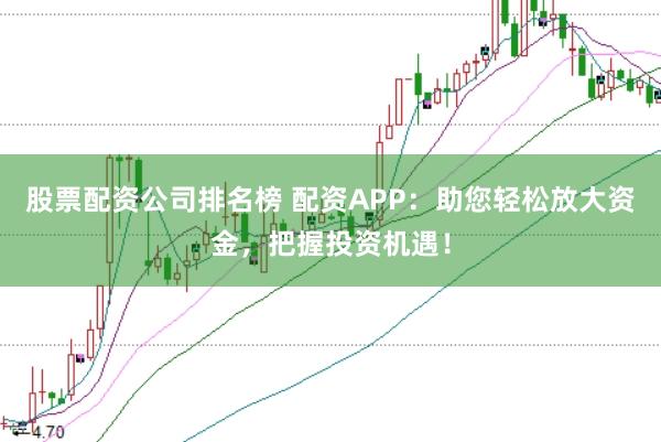 股票配资公司排名榜 配资APP：助您轻松放大资金，把握投资机遇！