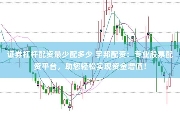 证券杠杆配资最少配多少 宇邦配资：专业股票配资平台，助您轻松实现资金增值！