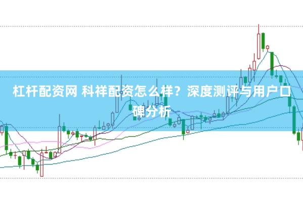 杠杆配资网 科祥配资怎么样？深度测评与用户口碑分析