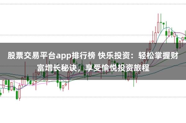 股票交易平台app排行榜 快乐投资：轻松掌握财富增长秘诀，享受愉悦投资旅程