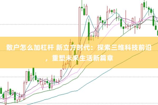 散户怎么加杠杆 新立方时代：探索三维科技前沿，重塑未来生活新篇章