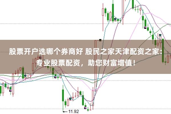 股票开户选哪个券商好 股民之家天津配资之家：专业股票配资，助您财富增值！