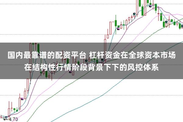 国内最靠谱的配资平台 杠杆资金在全球资本市场在结构性行情阶段背景下下的风控体系