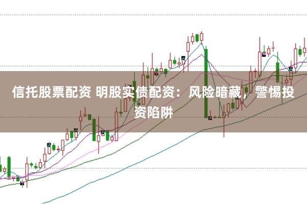 信托股票配资 明股实债配资：风险暗藏，警惕投资陷阱