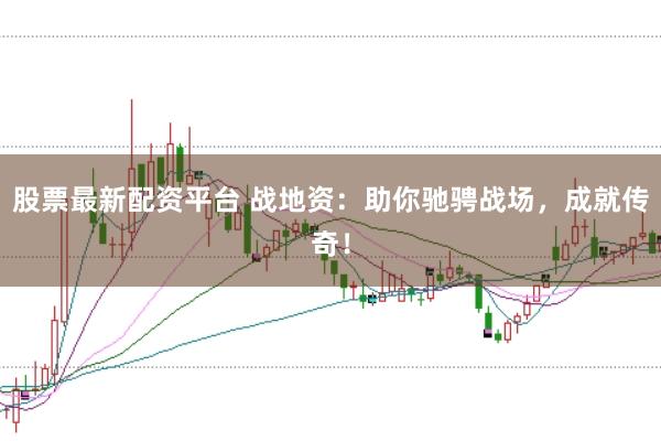 股票最新配资平台 战地资：助你驰骋战场，成就传奇！