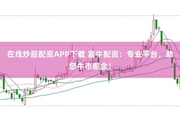 在线炒股配资APP下载 富牛配资:专业平台,助您牛市掘金!