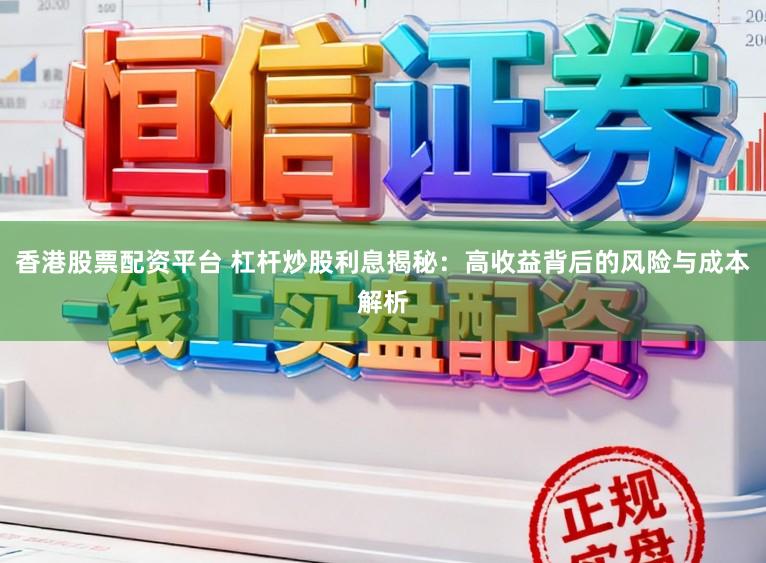 香港股票配资平台 杠杆炒股利息揭秘：高收益背后的风险与成本解析