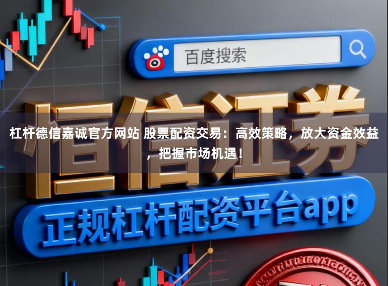 杠杆德信嘉诚官方网站 股票配资交易:高效策略,放大资金效益,把握市场机遇!