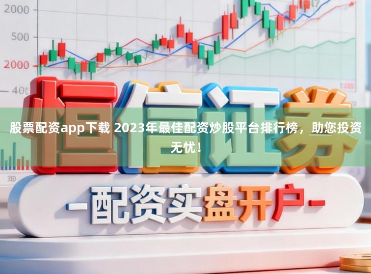 股票配资app下载 2023年最佳配资炒股平台排行榜,助您投资无忧!