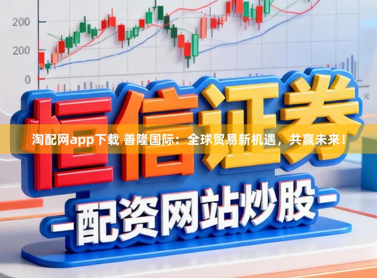 淘配网app下载 善隆国际：全球贸易新机遇，共赢未来！