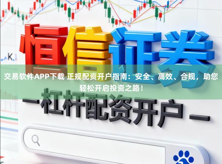 交易软件APP下载 正规配资开户指南：安全、高效、合规，助您轻松开启投资之路！