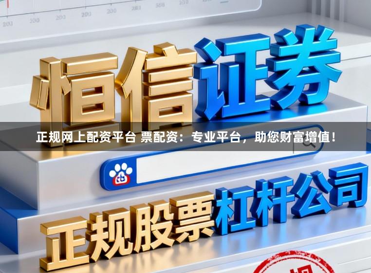 正规网上配资平台 票配资：专业平台，助您财富增值！