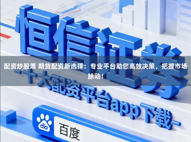 配资炒股票 期货配资新选择：专业平台助您高效决策，把握市场脉动！