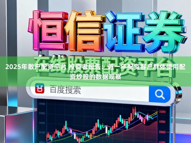 2025年散户配资平台 投资者报告：近一年配资客户群体使用配资炒股的数据观察