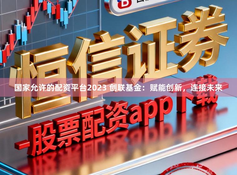 国家允许的配资平台2023 创联基金：赋能创新，连接未来