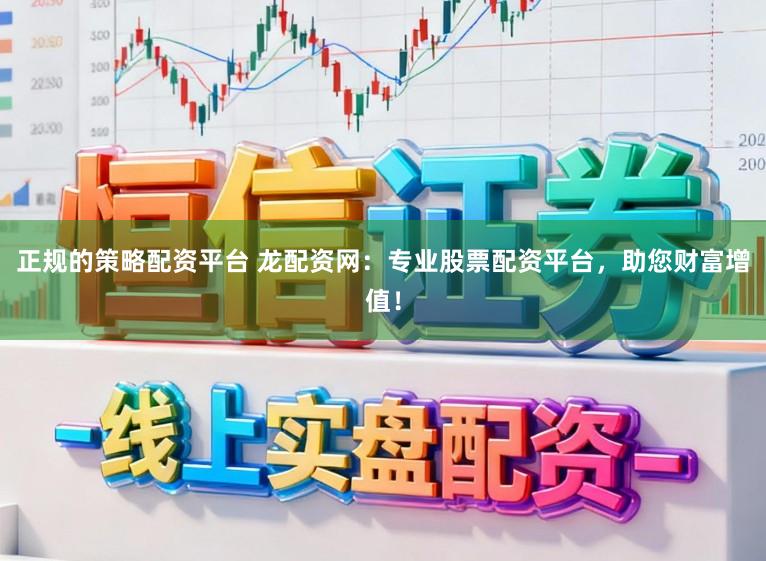 正规的策略配资平台 龙配资网：专业股票配资平台，助您财富增值！